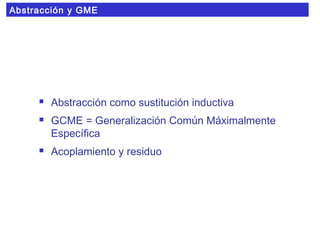 Abstracción y GME
 Abstracción como sustitución inductiva
 GCME = Generalización Común Máximalmente
Específica
 Acoplamiento y residuo
 