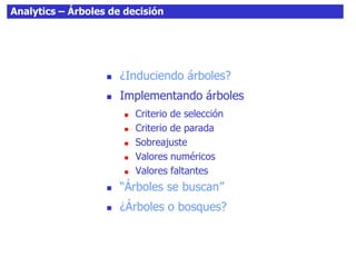 Analytics – Árboles de decisión
 ¿Induciendo árboles?
 Implementando árboles
 Criterio de selección
 Criterio de parada
 Sobreajuste
 Valores numéricos
 Valores faltantes
 “Árboles se buscan”
 ¿Árboles o bosques?
 