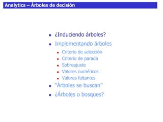 Analytics – Árboles de decisión
 ¿Induciendo árboles?
 Implementando árboles
 Criterio de selección
 Criterio de parada
 Sobreajuste
 Valores numéricos
 Valores faltantes
 “Árboles se buscan”
 ¿Árboles o bosques?
 