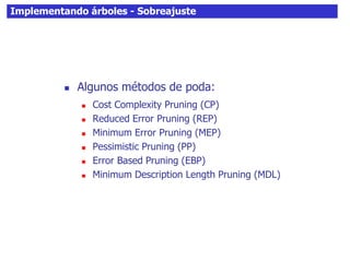 Implementando árboles - Sobreajuste
 Algunos métodos de poda:
 Cost Complexity Pruning (CP)
 Reduced Error Pruning (REP)
 Minimum Error Pruning (MEP)
 Pessimistic Pruning (PP)
 Error Based Pruning (EBP)
 Minimum Description Length Pruning (MDL)
 