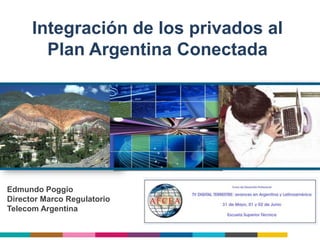 Integración de los privados al
        Plan Argentina Conectada




Edmundo Poggio
Director Marco Regulatorio
Telecom Argentina
 