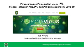 Pencegahan dan Pengendalian Infeksi (PPI)
Standar Pelayanan ANC, INC, dan PNC di masa pandemi Covid-19
Budi Wiweko
Perkumpulan Obstetri dan Ginekologi Indonesia
Membangun kesehatan reproduksi Indonesia
 