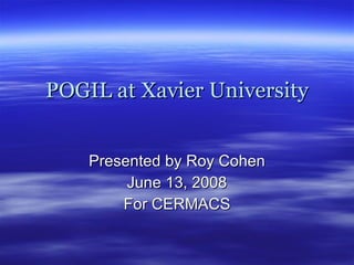 POGIL at Xavier University Presented by Roy Cohen June 13, 2008 For CERMACS 