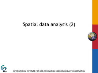 INTERNATIONAL INSTITUTE FOR GEO-INFORMATION SCIENCE AND EARTH OBSERVATION
Spatial data analysis (2)
 