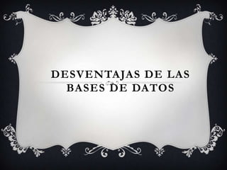 DESVENTAJAS DE LAS
  BASES DE DATOS
 