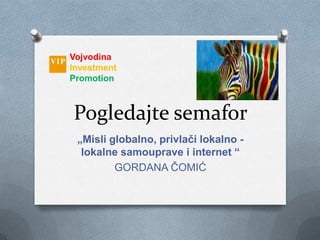 Vojvodina
Investment
Promotion



Pogledajte semafor
 „Misli globalno, privlači lokalno -
  lokalne samouprave i internet “
         GORDANA ĈOMIĆ
 