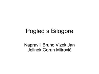 Pogled s Bilogore Napravili:Bruno Vizek,Jan Jelinek,Goran Mitrović 