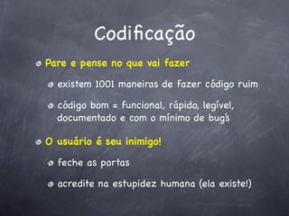 Codiﬁcação
Pare e pense no que vai fazer

  existem 1001 maneiras de fazer código ruim

  código bom = funcional, rápido, legível,
  documentado e com o mínimo de bug’s

O usuário é seu inimigo!

  feche as portas

  acredite na estupidez humana (ela existe!)
 