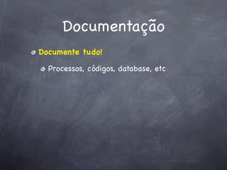 Documentação
Documente tudo!

  Processos, códigos, database, etc
 