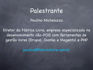 Palestrante
               Paulino Michelazzo

Diretor da Fábrica Livre, empresa especializada no
  desenvolvimento não-POG com ferramentas de
 gestão livres (Drupal, Joomla e Magento) e PHP

           paulino@fabricalivre.com.br
 