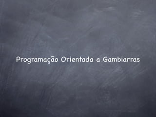 Programação Orientada a Gambiarras
 