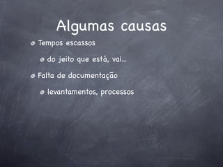Algumas causas
Tempos escassos

  do jeito que está, vai...

Falta de documentação

  levantamentos, processos
 