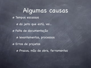 Algumas causas
Tempos escassos

  do jeito que está, vai...

Falta de documentação

  levantamentos, processos

Erros de projetos

  Prazos, mão de obra, ferramentas
 