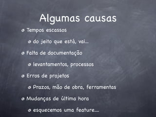 Algumas causas
Tempos escassos

  do jeito que está, vai...

Falta de documentação

  levantamentos, processos

Erros de projetos

  Prazos, mão de obra, ferramentas

Mudanças de última hora

  esquecemos uma feature....
 