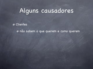 Alguns causadores
Clientes

  não sabem o que querem e como querem
 