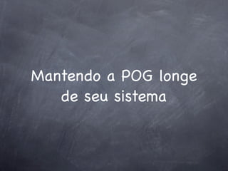 Mantendo a POG longe
   de seu sistema
 