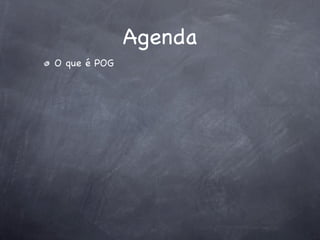 Agenda
O que é POG
 