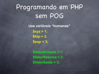 Programando em PHP
      sem POG
   Use variáveis “humanas”
     $xyz = 1;
     $fdp = 2;
     $pqp = 3;


     $ValorEntrada = 1;
     $ValorRetorno = 2;
     $ValorSaida = 3;
 