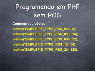 Programando em PHP
       sem POG
Comente seu código
define('SIMPLEPIE_TYPE_RSS_092', 8);
define('SIMPLEPIE_TYPE_RSS_093', 16);
define('SIMPLEPIE_TYPE_RSS_094', 32);
define('SIMPLEPIE_TYPE_RSS_10', 64);
define('SIMPLEPIE_TYPE_RSS_20', 128);
 