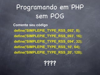 Programando em PHP
       sem POG
Comente seu código
define('SIMPLEPIE_TYPE_RSS_092', 8);
define('SIMPLEPIE_TYPE_RSS_093', 16);
define('SIMPLEPIE_TYPE_RSS_094', 32);
define('SIMPLEPIE_TYPE_RSS_10', 64);
define('SIMPLEPIE_TYPE_RSS_20', 128);


                ????
 