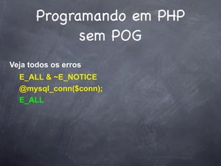 Programando em PHP
             sem POG
Veja todos os erros
  E_ALL & ~E_NOTICE
  @mysql_conn($conn);
  E_ALL
 