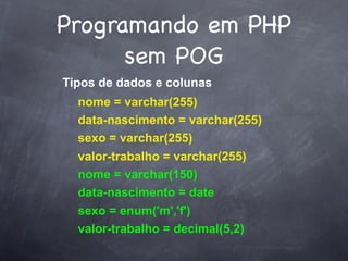 Programando em PHP
      sem POG
Tipos de dados e colunas
  nome = varchar(255)
  data-nascimento = varchar(255)
  sexo = varchar(255)
  valor-trabalho = varchar(255)
  nome = varchar(150)
  data-nascimento = date
  sexo = enum('m','f')
  valor-trabalho = decimal(5,2)
 