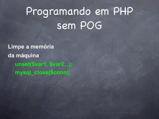 Programando em PHP
            sem POG
Limpe a memória
da máquina
  unset($var1, $var2...);
  mysql_close($conn);
 