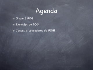 Agenda
O que é POG

Exemplos de POG

Causas e causadores de POG’s
 