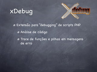 xDebug
 Extensão para “debugging” de scripts PHP

   Análise de código

   Trace de funções e pilhas em mensagens
   de erro
 