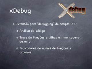 xDebug
 Extensão para “debugging” de scripts PHP

   Análise de código

   Trace de funções e pilhas em mensagens
   de erro

   Indicadores de nomes de funções e
   arquivos
 