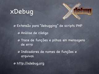 xDebug
 Extensão para “debugging” de scripts PHP

   Análise de código

   Trace de funções e pilhas em mensagens
   de erro

   Indicadores de nomes de funções e
   arquivos

 http://xdebug.org
 