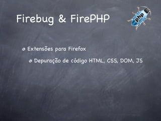 Firebug & FirePHP

  Extensões para Firefox

    Depuração de código HTML, CSS, DOM, JS
 