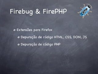 Firebug & FirePHP

  Extensões para Firefox

    Depuração de código HTML, CSS, DOM, JS

    Depuração de código PHP
 