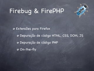 Firebug & FirePHP

  Extensões para Firefox

    Depuração de código HTML, CSS, DOM, JS

    Depuração de código PHP

    On-the-ﬂy
 