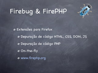 Firebug & FirePHP

  Extensões para Firefox

    Depuração de código HTML, CSS, DOM, JS

    Depuração de código PHP

    On-the-ﬂy

    www.ﬁrephp.org
 