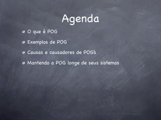 Agenda
O que é POG

Exemplos de POG

Causas e causadores de POG’s

Mantendo a POG longe de seus sistemas
 