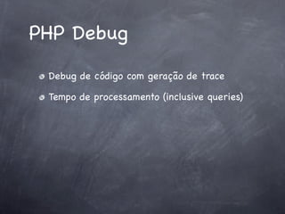 PHP Debug
 Debug de código com geração de trace

 Tempo de processamento (inclusive queries)
 