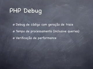 PHP Debug
 Debug de código com geração de trace

 Tempo de processamento (inclusive queries)

 Veriﬁcação de performance
 