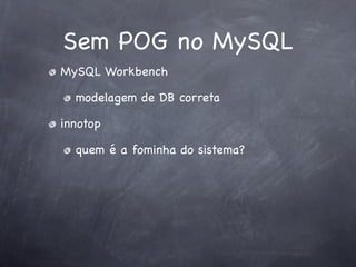 Sem POG no MySQL
MySQL Workbench

  modelagem de DB correta

innotop

  quem é a fominha do sistema?
 