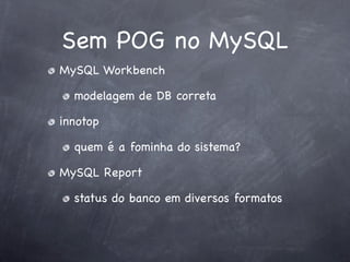 Sem POG no MySQL
MySQL Workbench

  modelagem de DB correta

innotop

  quem é a fominha do sistema?

MySQL Report

  status do banco em diversos formatos
 