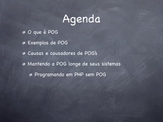 Agenda
O que é POG

Exemplos de POG

Causas e causadores de POG’s

Mantendo a POG longe de seus sistemas

  Programando em PHP sem POG
 
