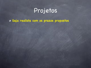 Projetos
Seja realista com os prazos propostos
 