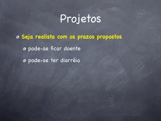 Projetos
Seja realista com os prazos propostos

  pode-se ﬁcar doente

  pode-se ter diarréia
 