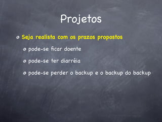 Projetos
Seja realista com os prazos propostos

  pode-se ﬁcar doente

  pode-se ter diarréia

  pode-se perder o backup e o backup do backup
 