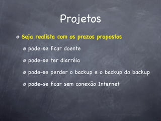 Projetos
Seja realista com os prazos propostos

  pode-se ﬁcar doente

  pode-se ter diarréia

  pode-se perder o backup e o backup do backup

  pode-se ﬁcar sem conexão Internet
 
