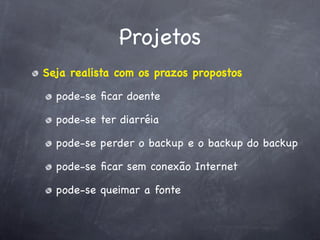 Projetos
Seja realista com os prazos propostos

  pode-se ﬁcar doente

  pode-se ter diarréia

  pode-se perder o backup e o backup do backup

  pode-se ﬁcar sem conexão Internet

  pode-se queimar a fonte
 