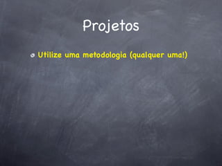 Projetos
Utilize uma metodologia (qualquer uma!)
 