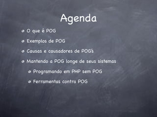 Agenda
O que é POG

Exemplos de POG

Causas e causadores de POG’s

Mantendo a POG longe de seus sistemas

  Programando em PHP sem POG

  Ferramentas contra POG
 