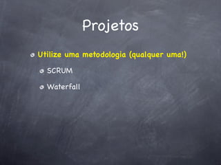 Projetos
Utilize uma metodologia (qualquer uma!)

  SCRUM

  Waterfall
 