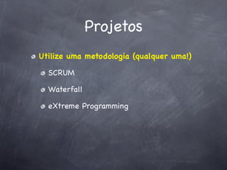 Projetos
Utilize uma metodologia (qualquer uma!)

  SCRUM

  Waterfall

  eXtreme Programming
 